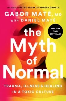 THE MYTH OF NORMAL : TRAUMA, ILLNESS, AND HEALING IN A TOXIC CULTURE