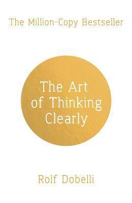 THE ART OF THINKING CLEARLY: BETTER THINKING, BETTER DECISIONS