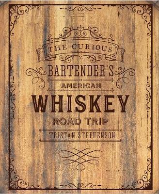 THE CURIOUS BARTENDER'S WHISKEY ROAD TRIP : A COAST TO COAST TOUR OF THE MOST EXCITING WHISKEY DISTILLERIES IN THE US, FROM SMALL-SCALE CRAFT OPERATIONS TO THE BEHEMOTHS OF BOURBON