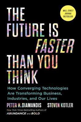 THE FUTURE IS FASTER THAN YOU THINK : HOW CONVERGING TECHNOLOGIES ARE TRANSFORMING BUSINESS, INDUSTRIES, AND OUR LIVES