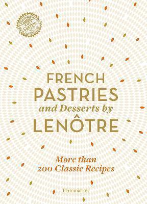 FRENCH PASTRIES AND DESSERTS BY LENOTRE : MORE THAN 200 CLASSIC RECIPES